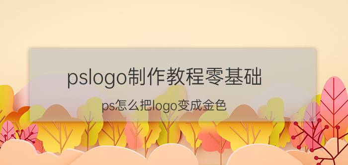 pslogo制作教程零基础 ps怎么把logo变成金色？